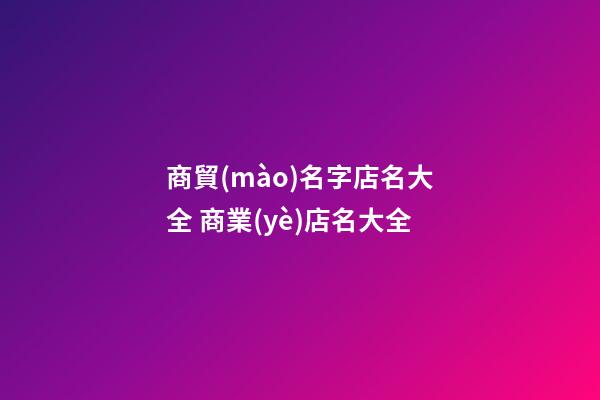 商貿(mào)名字店名大全 商業(yè)店名大全-第1張-店鋪起名-玄機(jī)派